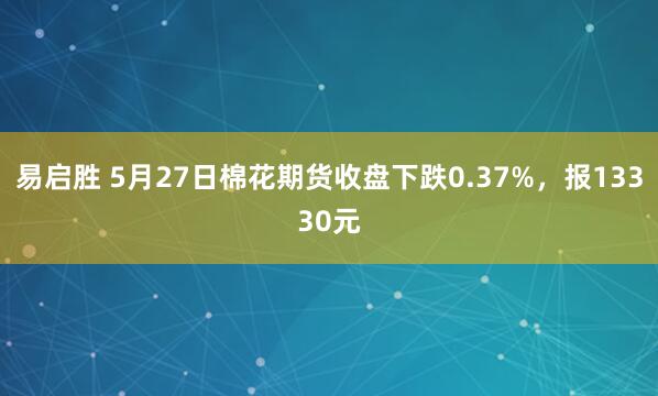易启胜 5月27日棉花期货收盘下跌0.37%，报13330元