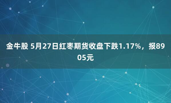金牛股 5月27日红枣期货收盘下跌1.17%，报8905元