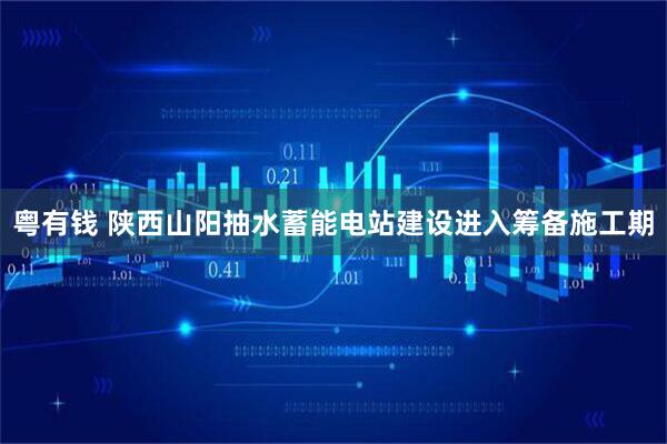 粤有钱 陕西山阳抽水蓄能电站建设进入筹备施工期