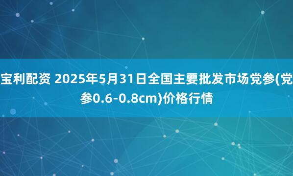 宝利配资 2025年5月31日全国主要批发市场党参(党参0.6-0.8cm)价格行情