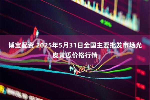 博宝配资 2025年5月31日全国主要批发市场光皮黄瓜价格行情