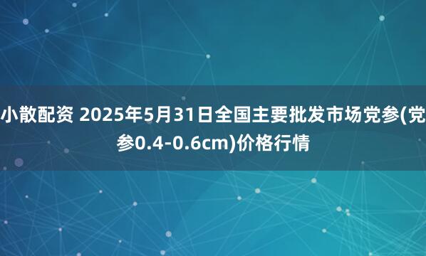 小散配资 2025年5月31日全国主要批发市场党参(党参0.4-0.6cm)价格行情