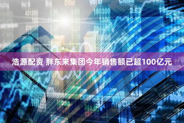 浩源配资 胖东来集团今年销售额已超100亿元