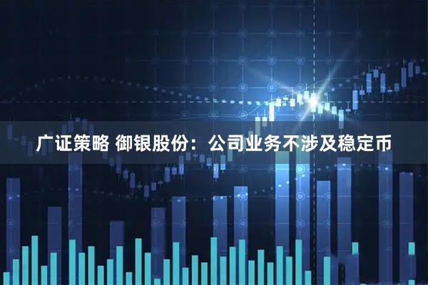 广证策略 御银股份：公司业务不涉及稳定币