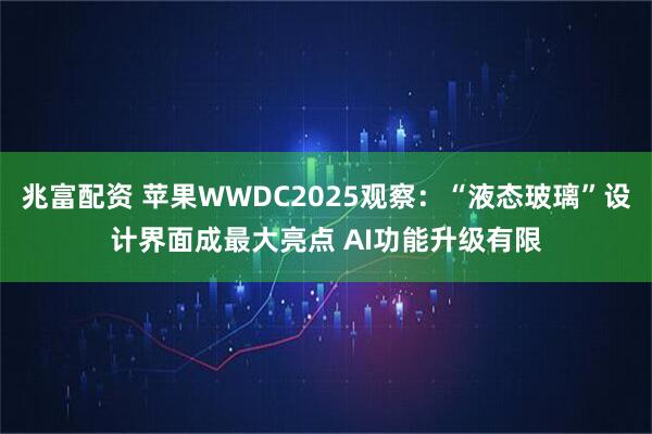 兆富配资 苹果WWDC2025观察：“液态玻璃”设计界面成最大亮点 AI功能升级有限