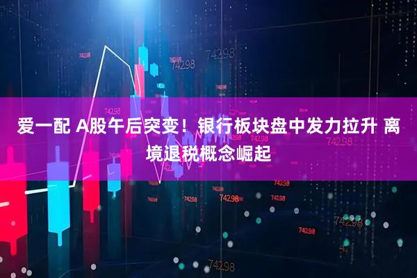 爱一配 A股午后突变！银行板块盘中发力拉升 离境退税概念崛起