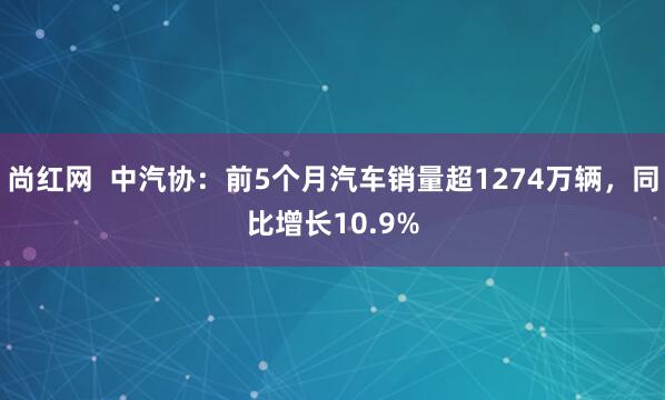 尚红网  中汽协：前5个月汽车销量超1274万辆，同比增长10.9%