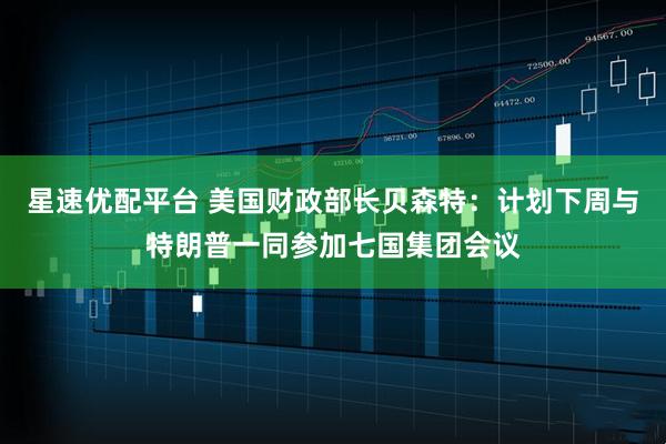 星速优配平台 美国财政部长贝森特：计划下周与特朗普一同参加七国集团会议