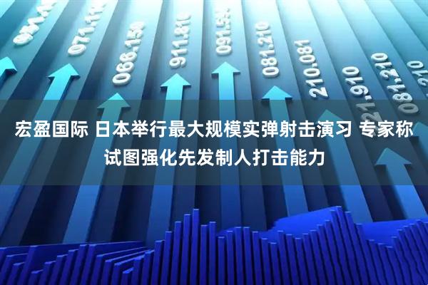 宏盈国际 日本举行最大规模实弹射击演习 专家称试图强化先发制人打击能力