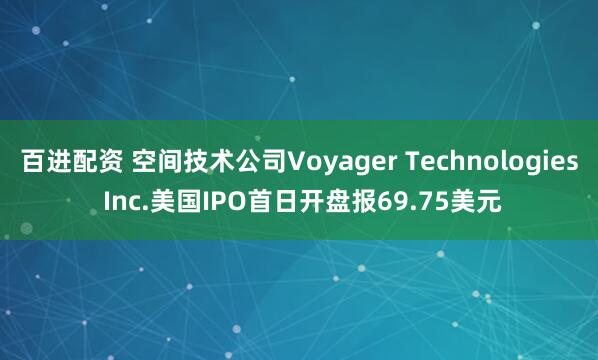 百进配资 空间技术公司Voyager Technologies Inc.美国IPO首日开盘报69.75美元
