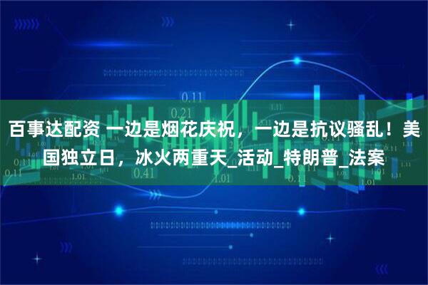 百事达配资 一边是烟花庆祝，一边是抗议骚乱！美国独立日，冰火两重天_活动_特朗普_法案