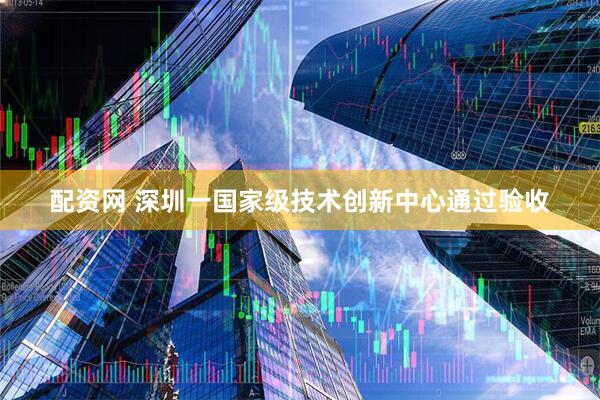 配资网 深圳一国家级技术创新中心通过验收