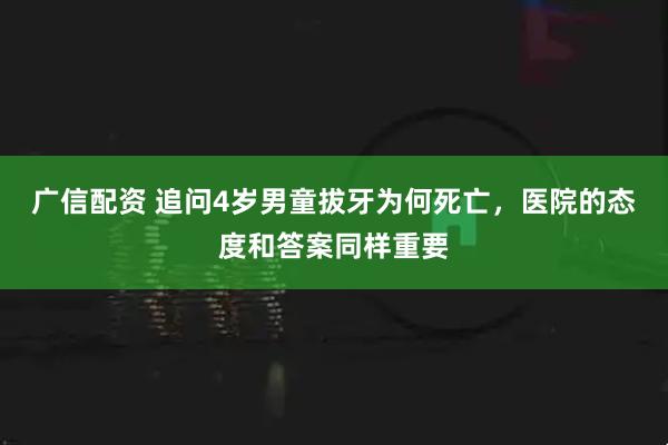 广信配资 追问4岁男童拔牙为何死亡，医院的态度和答案同样重要