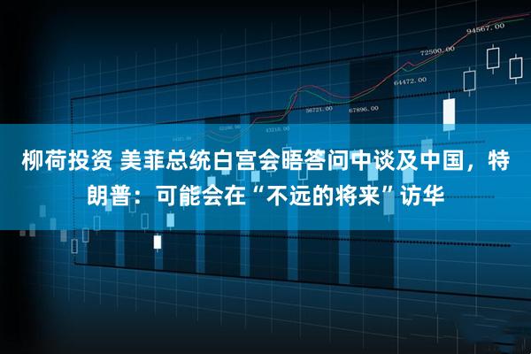 柳荷投资 美菲总统白宫会晤答问中谈及中国，特朗普：可能会在“不远的将来”访华