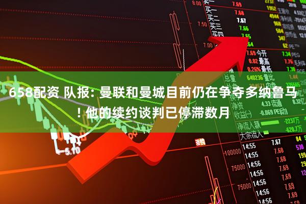 658配资 队报: 曼联和曼城目前仍在争夺多纳鲁马! 他的续约谈判已停滞数月