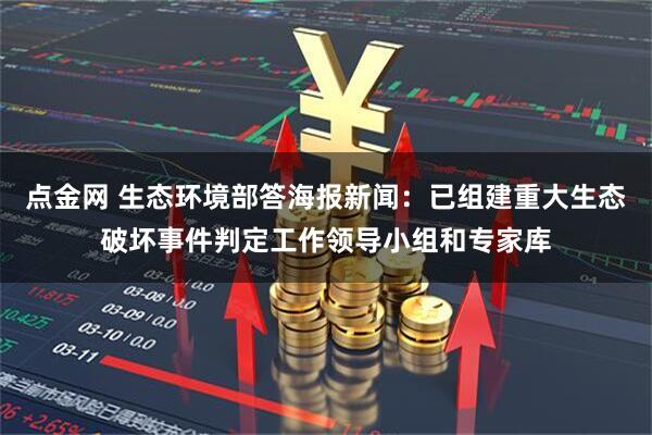 点金网 生态环境部答海报新闻：已组建重大生态破坏事件判定工作领导小组和专家库