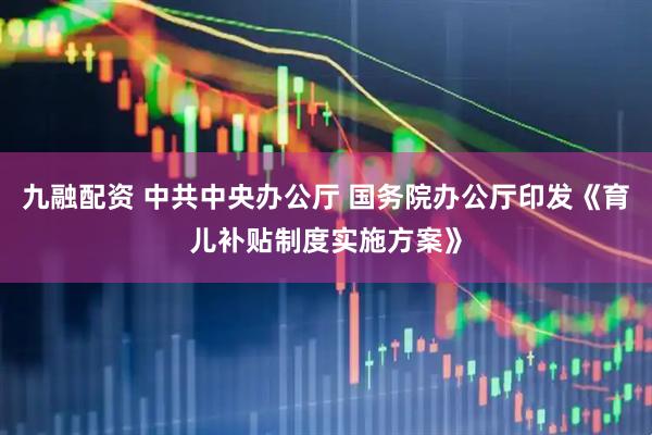 九融配资 中共中央办公厅 国务院办公厅印发《育儿补贴制度实施方案》