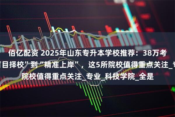 佰亿配资 2025年山东专升本学校推荐：38万考生如何突围？从“盲目择校”到“精准上岸”，这5所院校值得重点关注_专业_科技学院_全是