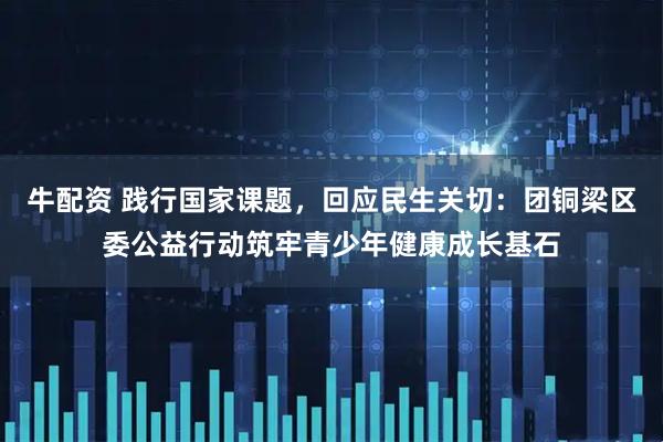 牛配资 践行国家课题，回应民生关切：团铜梁区委公益行动筑牢青少年健康成长基石