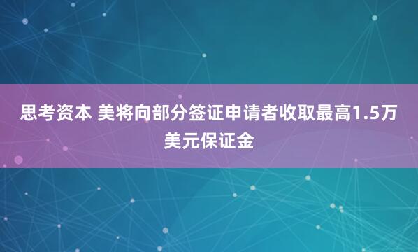 思考资本 美将向部分签证申请者收取最高1.5万美元保证金