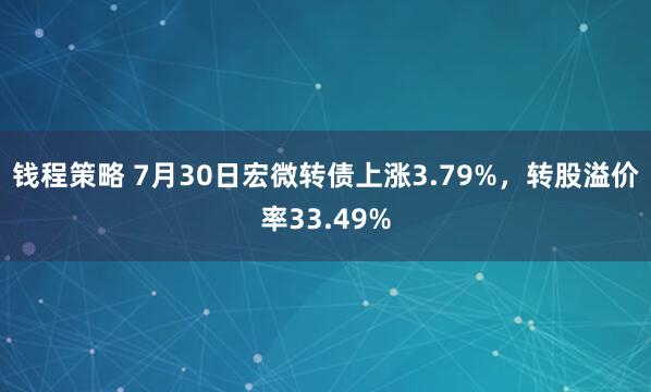 钱程策略 7月30日宏微转债上涨3.79%，转股溢价率33.49%