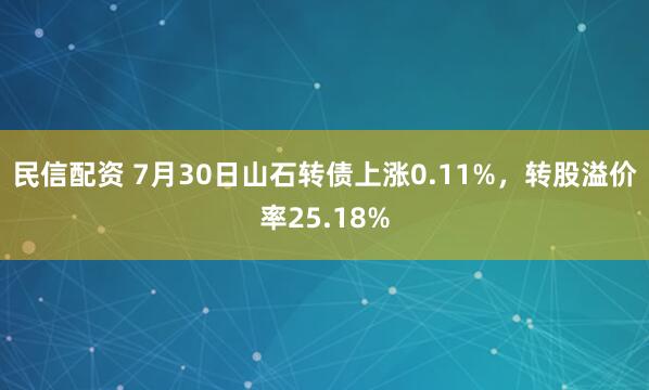 民信配资 7月30日山石转债上涨0.11%，转股溢价率25.18%
