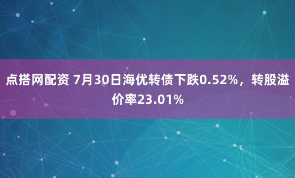 点搭网配资 7月30日海优转债下跌0.52%，转股溢价率23.01%