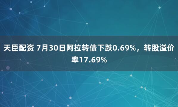 天臣配资 7月30日阿拉转债下跌0.69%，转股溢价率17.69%