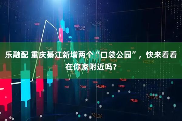 乐融配 重庆綦江新增两个“口袋公园”，快来看看在你家附近吗？