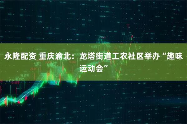 永隆配资 重庆渝北：龙塔街道工农社区举办“趣味运动会”