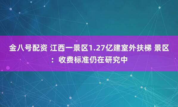 金八号配资 江西一景区1.27亿建室外扶梯 景区：收费标准仍在研究中