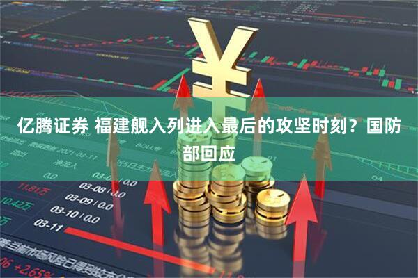 亿腾证券 福建舰入列进入最后的攻坚时刻？国防部回应