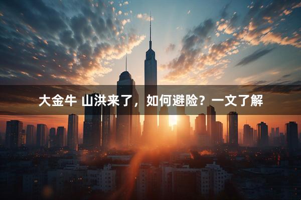 大金牛 山洪来了，如何避险？一文了解