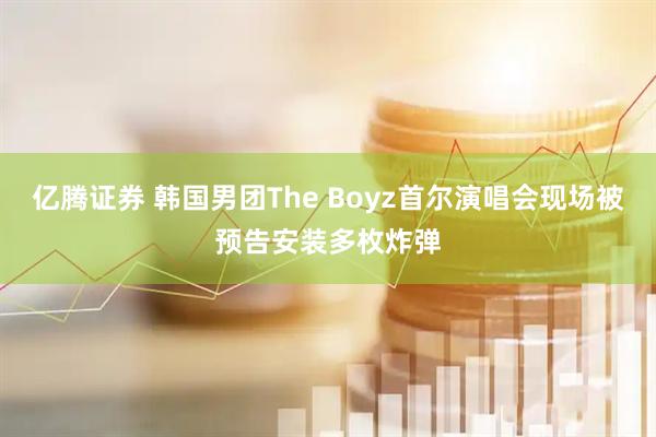 亿腾证券 韩国男团The Boyz首尔演唱会现场被预告安装多枚炸弹