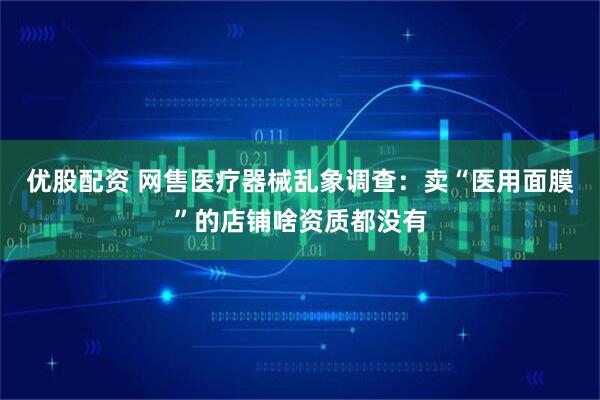 优股配资 网售医疗器械乱象调查：卖“医用面膜”的店铺啥资质都没有