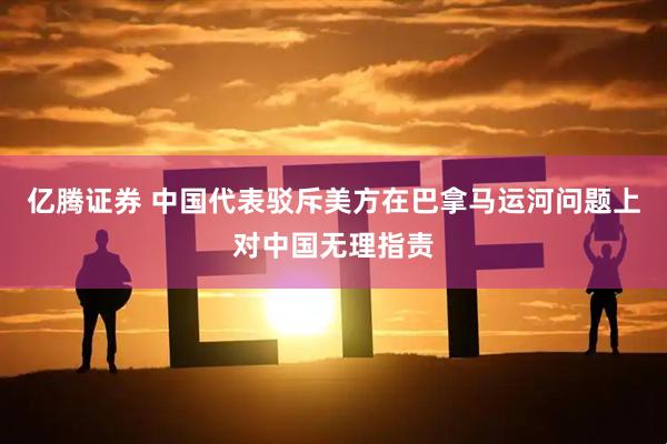 亿腾证券 中国代表驳斥美方在巴拿马运河问题上对中国无理指责