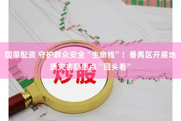 国荣配资 守护群众安全“生命线”！番禺区开展地质灾害隐患点“回头看”