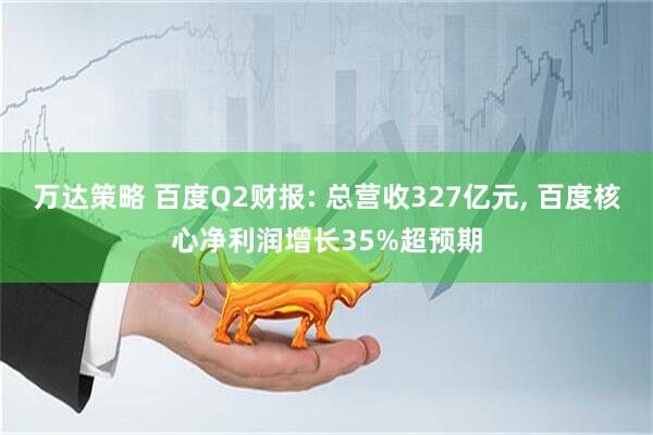 万达策略 百度Q2财报: 总营收327亿元, 百度核心净利润增长35%超预期