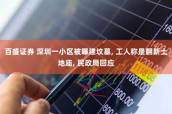 百盛证券 深圳一小区被曝建坟墓, 工人称是翻新土地庙, 民政局回应