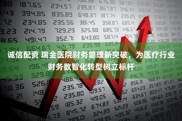 诚信配资 瑞金医院财务管理新突破，为医疗行业财务数智化转型树立标杆