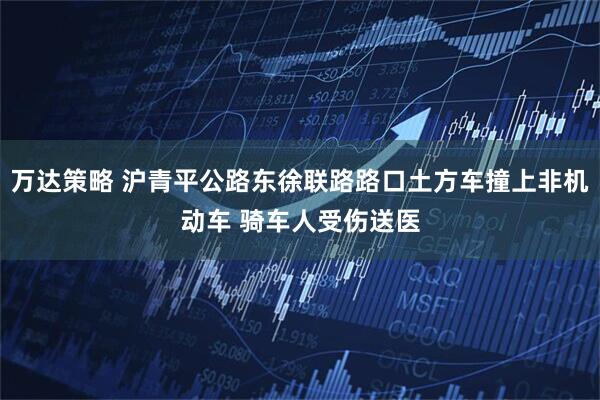 万达策略 沪青平公路东徐联路路口土方车撞上非机动车 骑车人受伤送医