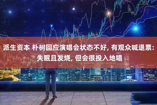 派生资本 朴树回应演唱会状态不好, 有观众喊退票: 失眠且发烧, 但会很投入地唱