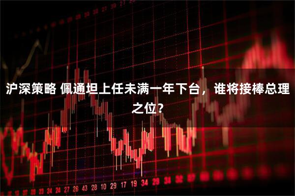 沪深策略 佩通坦上任未满一年下台，谁将接棒总理之位？