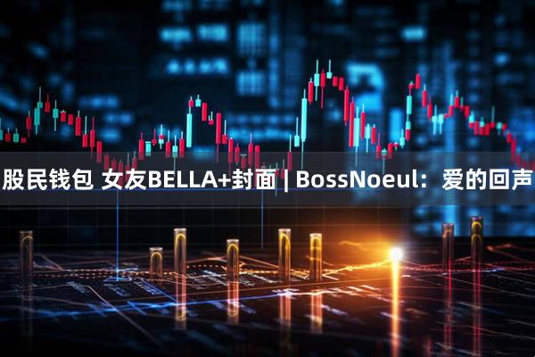 股民钱包 女友BELLA+封面 | BossNoeul：爱的回声