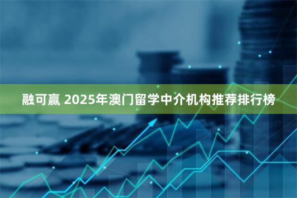 融可赢 2025年澳门留学中介机构推荐排行榜