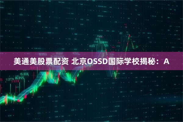 美通美股票配资 北京OSSD国际学校揭秘：A