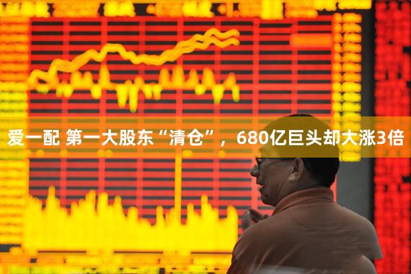 爱一配 第一大股东“清仓”，680亿巨头却大涨3倍