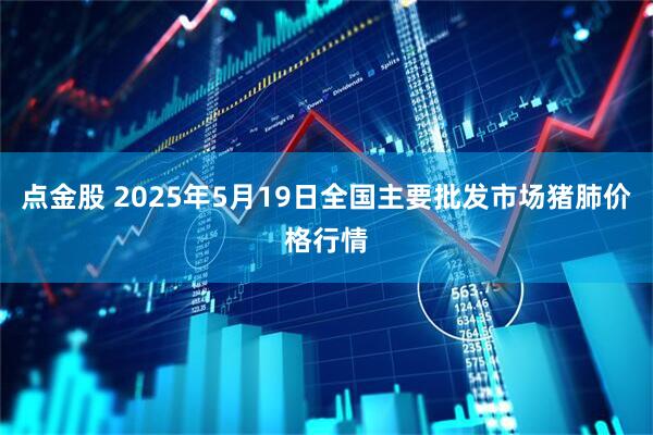 点金股 2025年5月19日全国主要批发市场猪肺价格行情