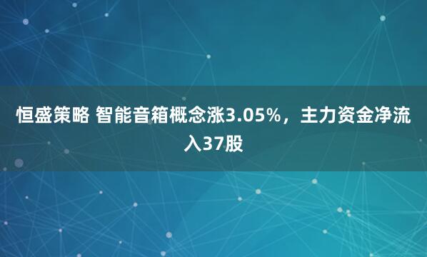 恒盛策略 智能音箱概念涨3.05%，主力资金净流入37股