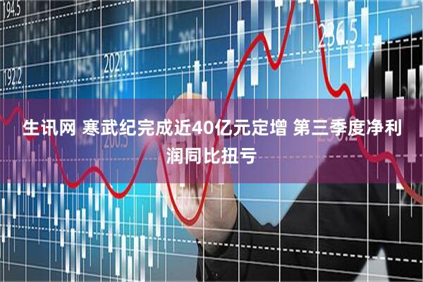 生讯网 寒武纪完成近40亿元定增 第三季度净利润同比扭亏